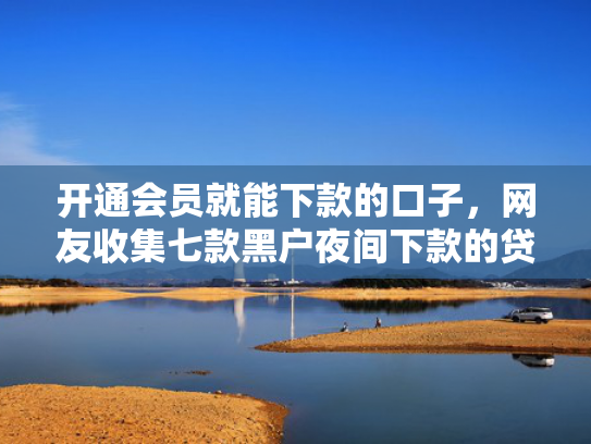 开通会员就能下款的口子，网友收集七款黑户夜间下款的贷款