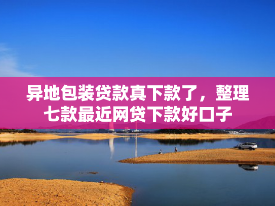 异地包装贷款真下款了，整理七款最近网贷下款好口子