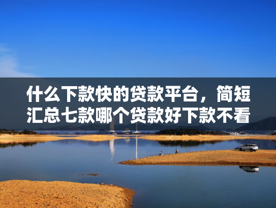 什么下款快的贷款平台，简短汇总七款哪个贷款好下款不看征信