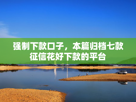 强制下款口子，本篇归档七款征信花好下款的平台