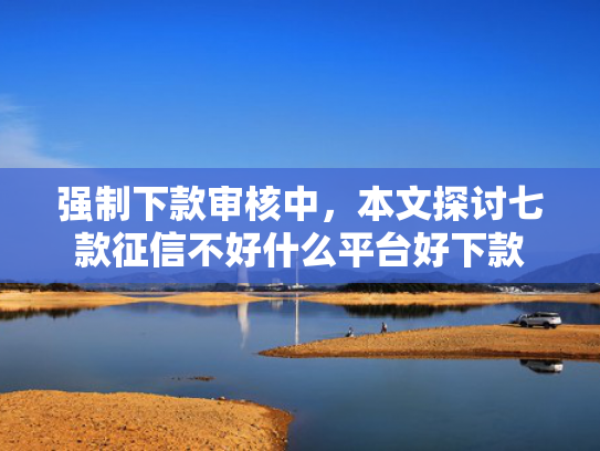 强制下款审核中，本文探讨七款征信不好什么平台好下款