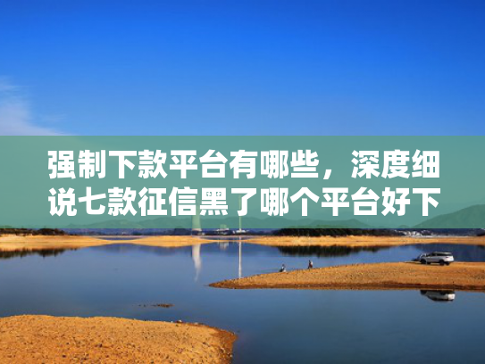 强制下款平台有哪些，深度细说七款征信黑了哪个平台好下款