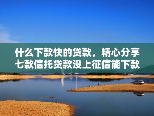 什么下款快的贷款，精心分享七款信托贷款没上征信能下款吗