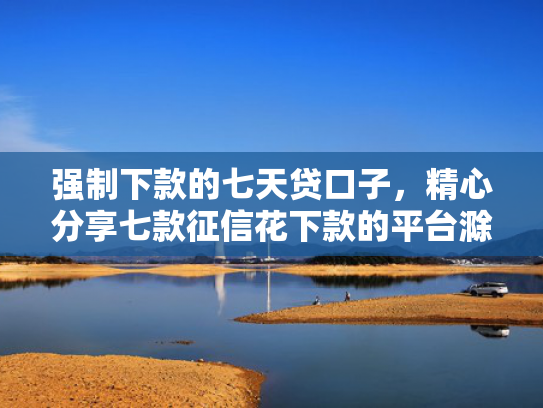 强制下款的七天贷口子，精心分享七款征信花下款的平台滁州
