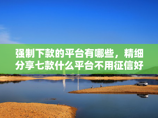 强制下款的平台有哪些，精细分享七款什么平台不用征信好下款