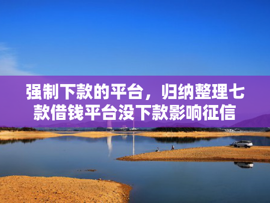 强制下款的平台，归纳整理七款借钱平台没下款影响征信