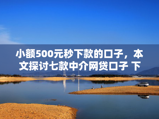 小额500元秒下款的口子，本文探讨七款中介网贷口子 下款高