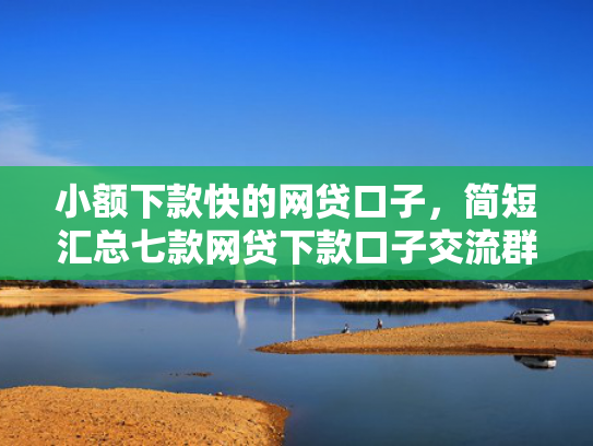 小额下款快的网贷口子，简短汇总七款网贷下款口子交流群