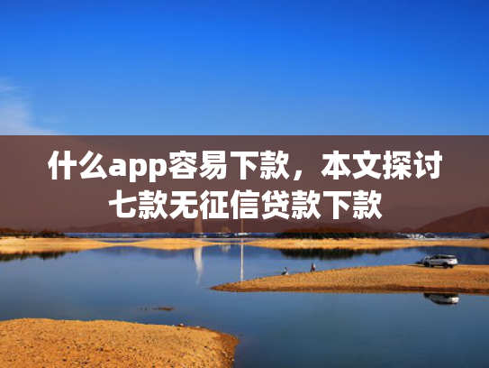 什么app容易下款，本文探讨七款无征信贷款下款