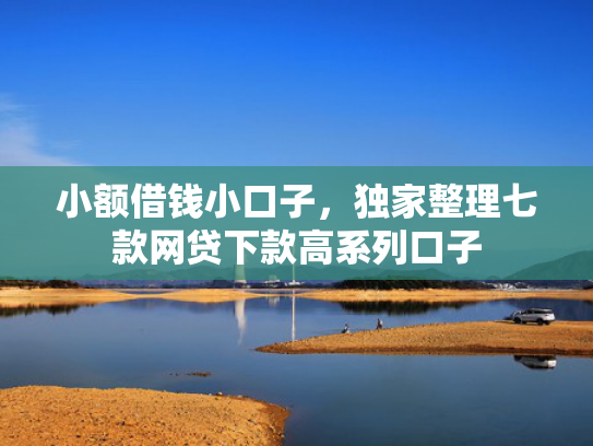 小额借钱小口子，独家整理七款网贷下款高系列口子
