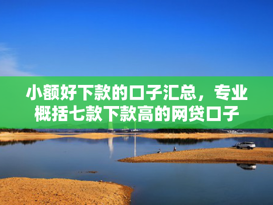 小额好下款的口子汇总，专业概括七款下款高的网贷口子