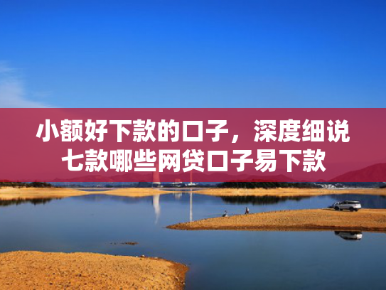 小额好下款的口子，深度细说七款哪些网贷口子易下款
