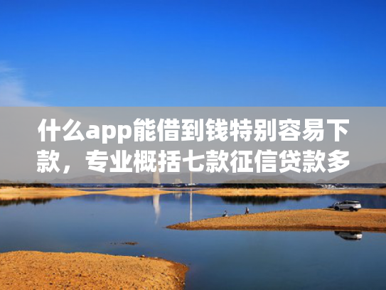 什么app能借到钱特别容易下款，专业概括七款征信贷款多久下款