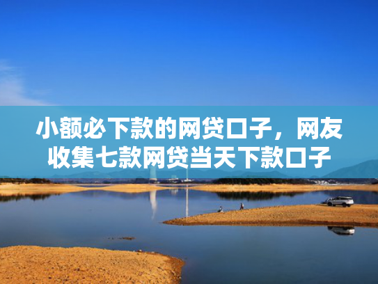 小额必下款的网贷口子，网友收集七款网贷当天下款口子