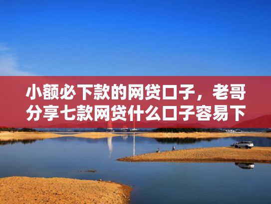 小额必下款的网贷口子，老哥分享七款网贷什么口子容易下款