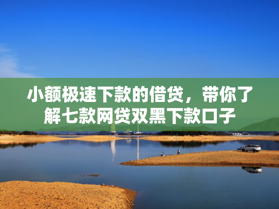 小额极速下款的借贷，带你了解七款网贷双黑下款口子