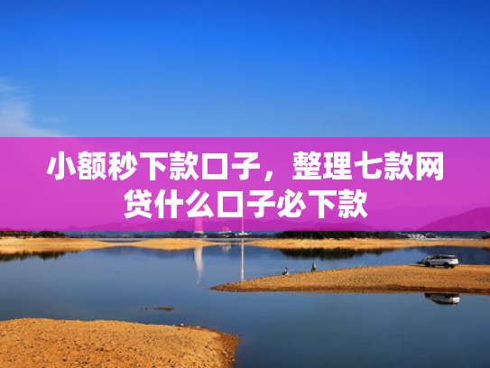 小额秒下款口子，整理七款网贷什么口子必下款