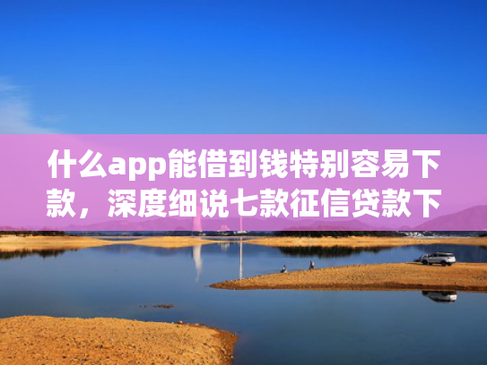 什么app能借到钱特别容易下款，深度细说七款征信贷款下款时间