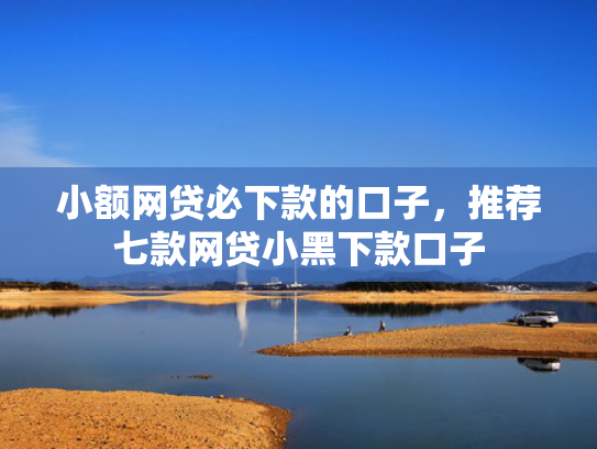 小额网贷必下款的口子，推荐七款网贷小黑下款口子