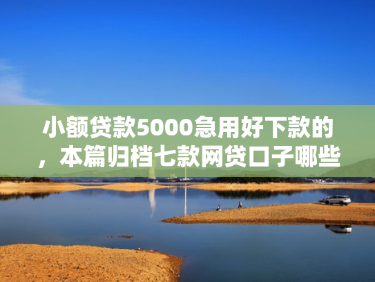小额贷款5000急用好下款的，本篇归档七款网贷口子哪些下款快