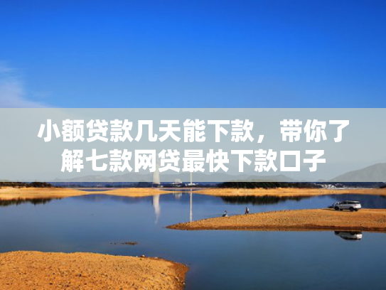 小额贷款几天能下款，带你了解七款网贷最快下款口子