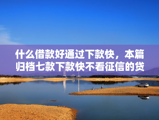 什么借款好通过下款快，本篇归档七款下款快不看征信的贷款