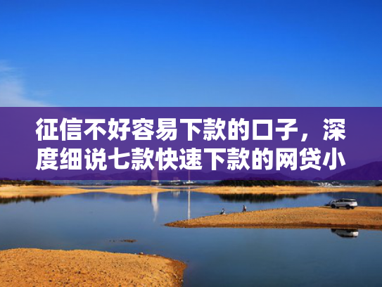 征信不好容易下款的口子，深度细说七款快速下款的网贷小口子