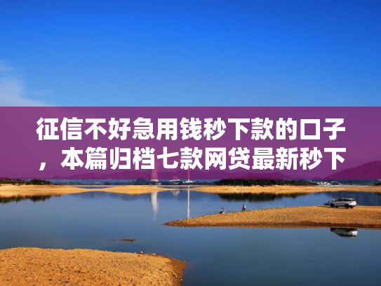 征信不好急用钱秒下款的口子，本篇归档七款网贷最新秒下款新口子