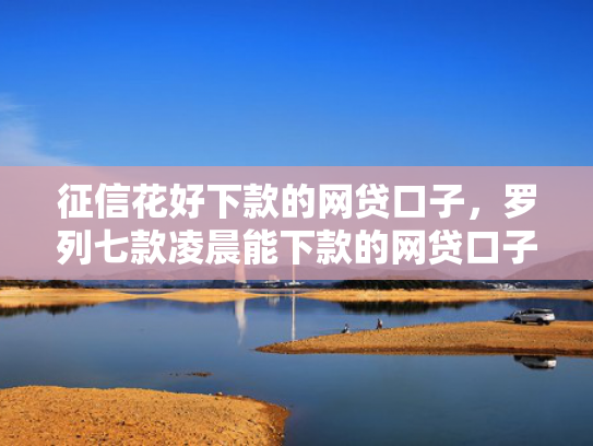 征信花好下款的网贷口子，罗列七款凌晨能下款的网贷口子