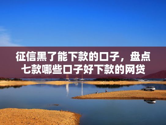 征信黑了能下款的口子，盘点七款哪些口子好下款的网贷