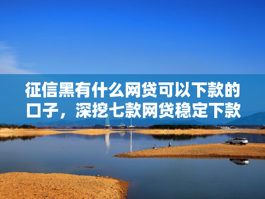 征信黑有什么网贷可以下款的口子，深挖七款网贷稳定下款的口子