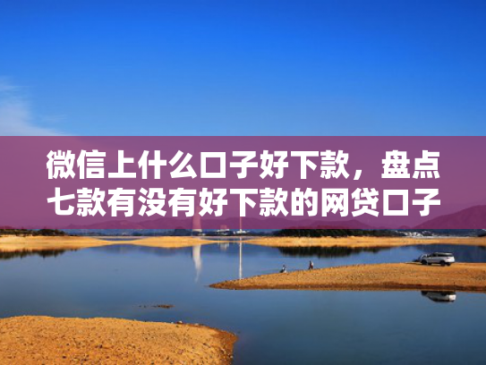 微信上什么口子好下款，盘点七款有没有好下款的网贷口子