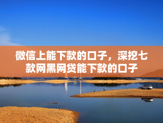 微信上能下款的口子，深挖七款网黑网贷能下款的口子