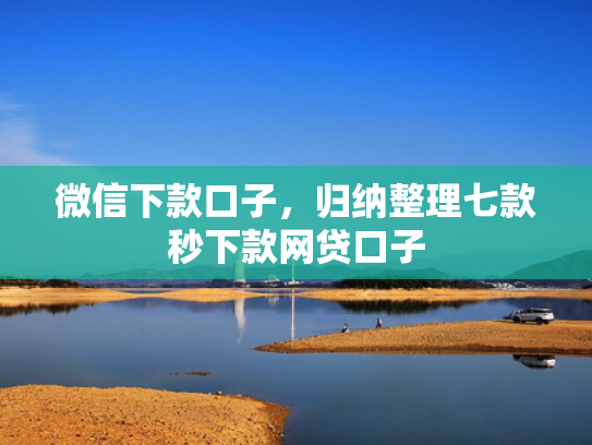微信下款口子，归纳整理七款秒下款网贷口子