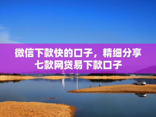 微信下款快的口子，精细分享七款网贷易下款口子