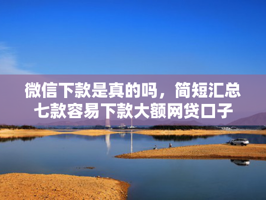 微信下款是真的吗，简短汇总七款容易下款大额网贷口子