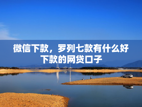 微信下款，罗列七款有什么好下款的网贷口子