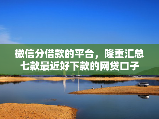 微信分借款的平台，隆重汇总七款最近好下款的网贷口子