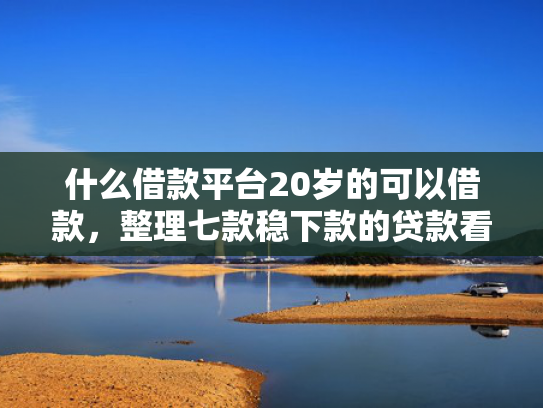 什么借款平台20岁的可以借款，整理七款稳下款的贷款看征信