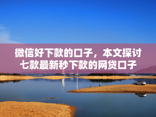 微信好下款的口子，本文探讨七款最新秒下款的网贷口子
