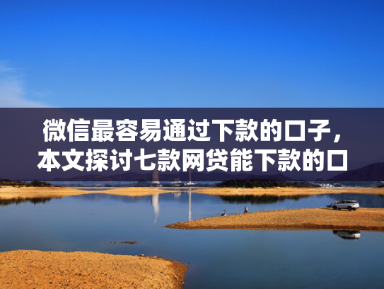 微信最容易通过下款的口子，本文探讨七款网贷能下款的口子大全
