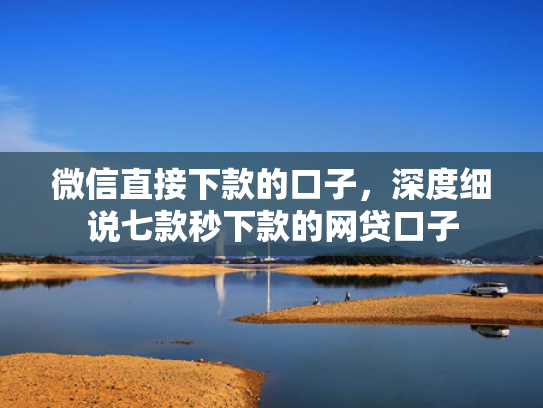 微信直接下款的口子，深度细说七款秒下款的网贷口子