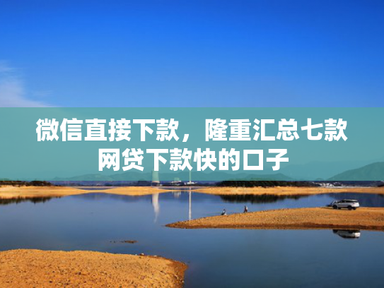 微信直接下款，隆重汇总七款网贷下款快的口子