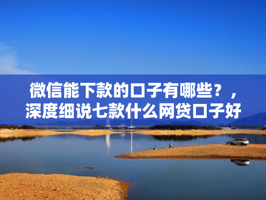 微信能下款的口子有哪些？，深度细说七款什么网贷口子好下款
