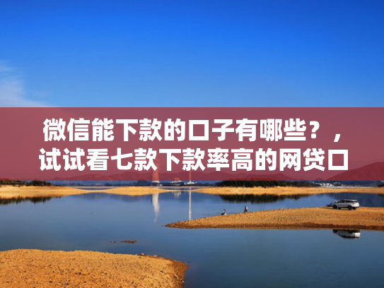 微信能下款的口子有哪些？，试试看七款下款率高的网贷口子