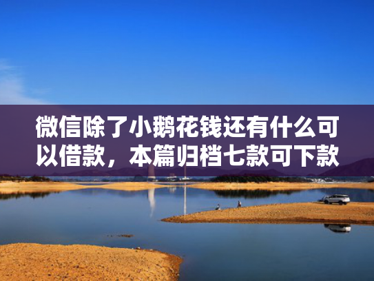 微信除了小鹅花钱还有什么可以借款，本篇归档七款可下款的网贷口子