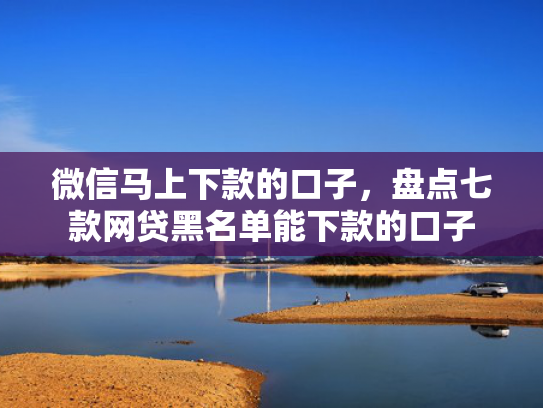 微信马上下款的口子，盘点七款网贷黑名单能下款的口子
