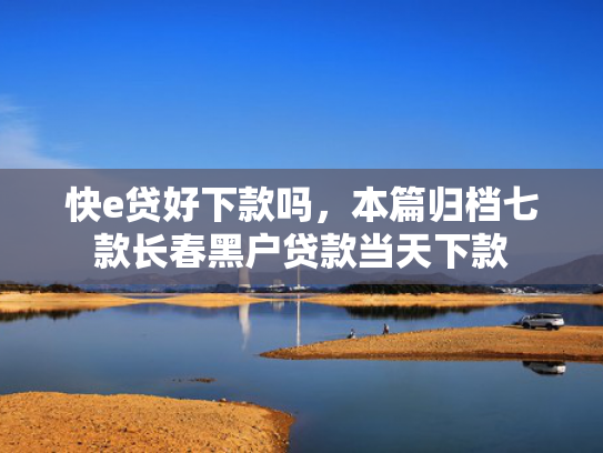 快e贷好下款吗，本篇归档七款长春黑户贷款当天下款