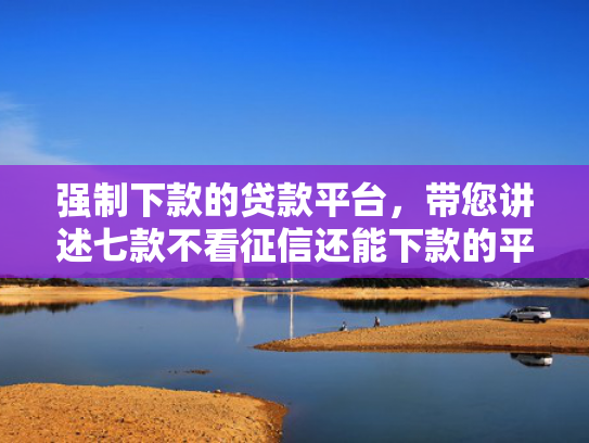 强制下款的贷款平台，带您讲述七款不看征信还能下款的平台