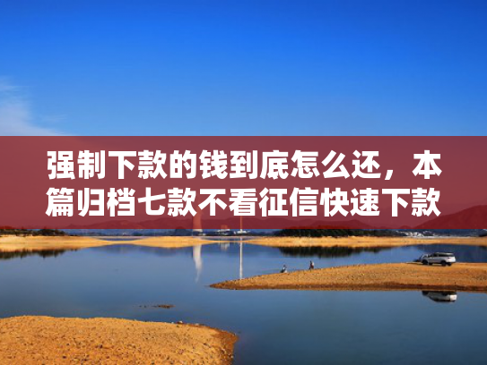 强制下款的钱到底怎么还，本篇归档七款不看征信快速下款的平台